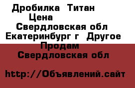 Дробилка. Титан 160. › Цена ­ 2 700 000 - Свердловская обл., Екатеринбург г. Другое » Продам   . Свердловская обл.